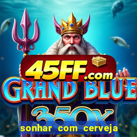 sonhar com cerveja jogo do bicho